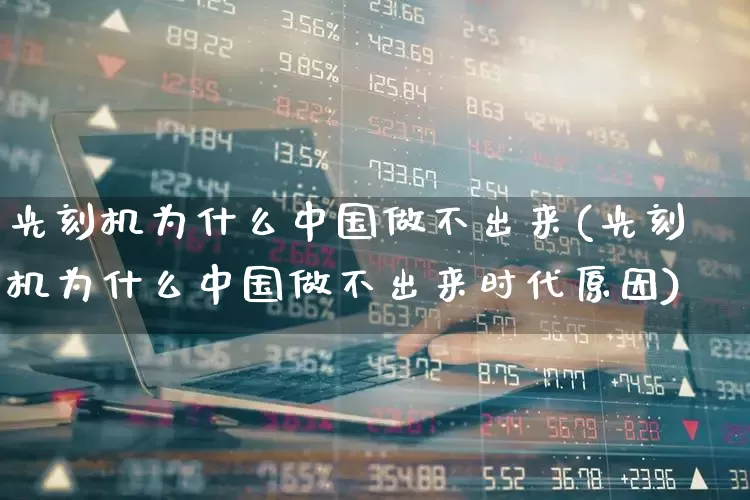 光刻机为什么中国做不出来(光刻机为什么中国做不出来时代原因)_https://www.heiljjianzu.com_北交所_第1张