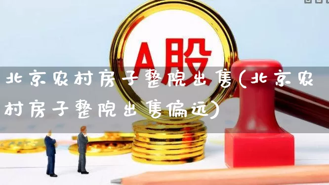 北京农村房子整院出售(北京农村房子整院出售偏远)_https://www.heiljjianzu.com_上交所_第1张