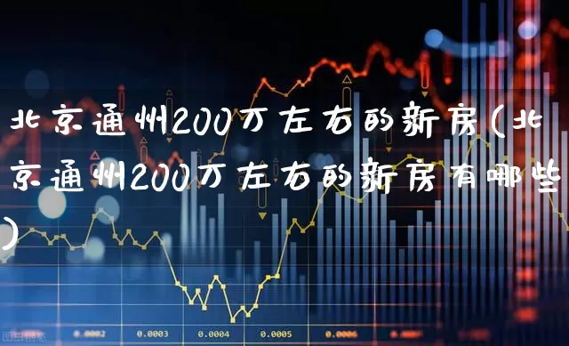 北京通州200万左右的新房(北京通州200万左右的新房有哪些)_https://www.heiljjianzu.com_深交所_第1张