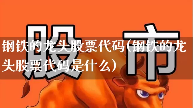 钢铁的龙头股票代码(钢铁的龙头股票代码是什么)_https://www.heiljjianzu.com_上交所_第1张