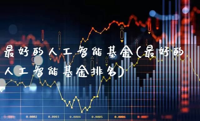 最好的人工智能基金(最好的人工智能基金排名)_https://www.heiljjianzu.com_深交所_第1张
