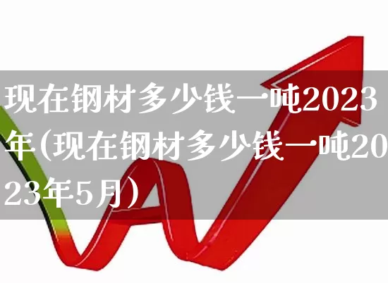 现在钢材多少钱一吨2023年(现在钢材多少钱一吨2023年5月)_https://www.heiljjianzu.com_深交所_第1张
