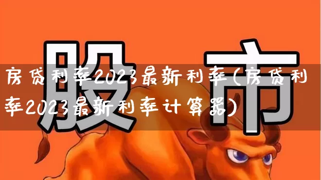 房贷利率2023最新利率(房贷利率2023最新利率计算器)_https://www.heiljjianzu.com_创业板_第1张