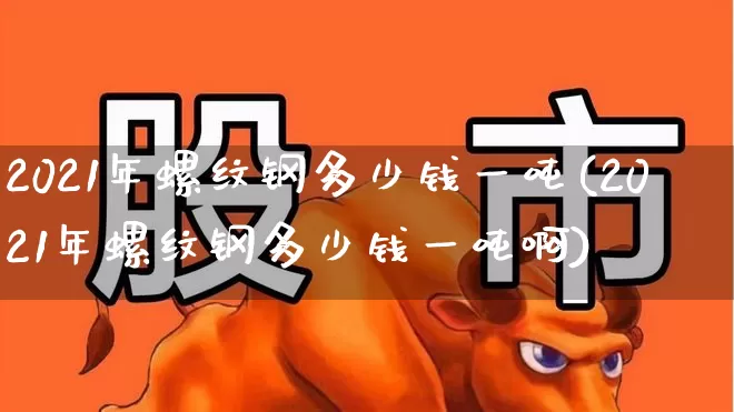 2021年螺纹钢多少钱一吨(2021年螺纹钢多少钱一吨啊)_https://www.heiljjianzu.com_北交所_第1张