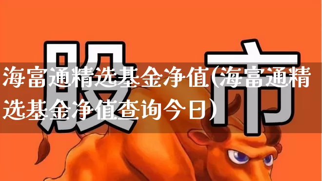 海富通精选基金净值(海富通精选基金净值查询今日)_https://www.heiljjianzu.com_创业板_第1张