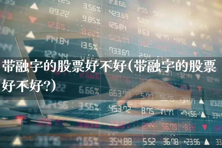 带融字的股票好不好(带融字的股票好不好?)_https://www.heiljjianzu.com_科创板_第1张