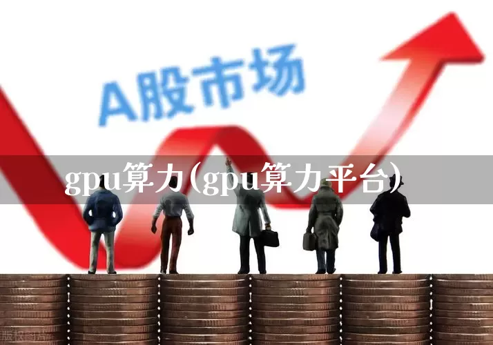 gpu算力(gpu算力平台)_https://www.heiljjianzu.com_深交所_第1张