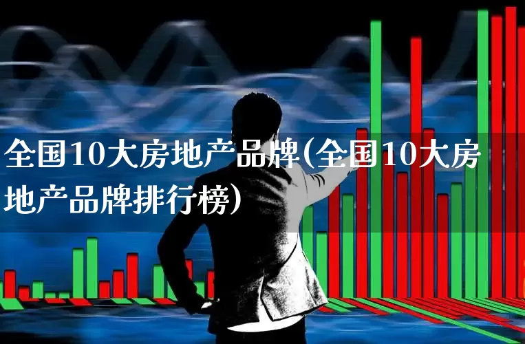 全国10大房地产品牌(全国10大房地产品牌排行榜)_https://www.heiljjianzu.com_上交所_第1张