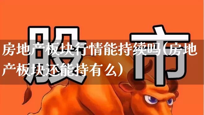 房地产板块行情能持续吗(房地产板块还能持有么)_https://www.heiljjianzu.com_创业板_第1张