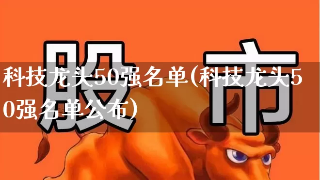 科技龙头50强名单(科技龙头50强名单公布)_https://www.heiljjianzu.com_北交所_第1张