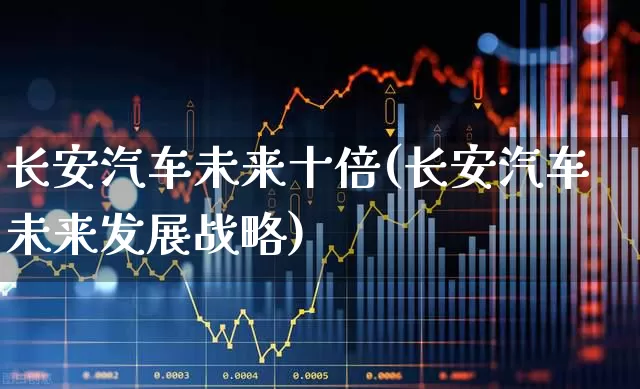 长安汽车未来十倍(长安汽车未来发展战略)_https://www.heiljjianzu.com_深交所_第1张