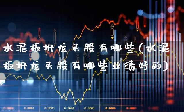 水泥板块龙头股有哪些(水泥板块龙头股有哪些业绩好的)_https://www.heiljjianzu.com_创业板_第1张