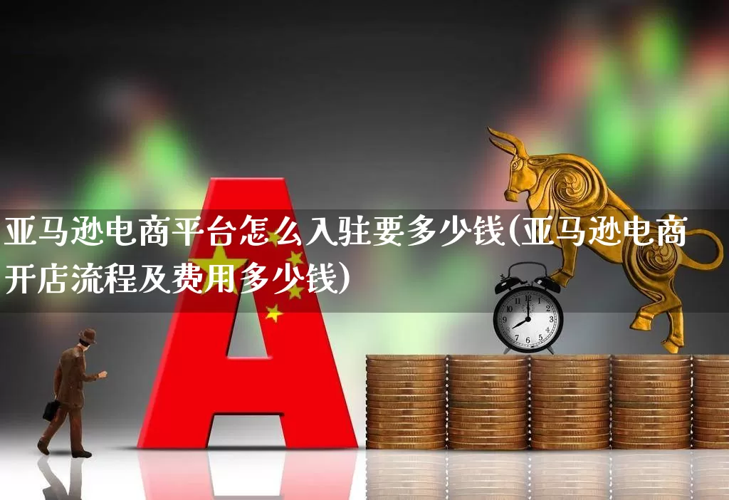 亚马逊电商平台怎么入驻要多少钱(亚马逊电商开店流程及费用多少钱)_https://www.heiljjianzu.com_上交所_第1张