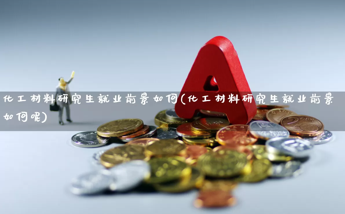 化工材料研究生就业前景如何(化工材料研究生就业前景如何呢)_https://www.heiljjianzu.com_创业板_第1张