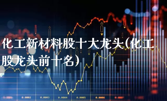化工新材料股十大龙头(化工股龙头前十名)_https://www.heiljjianzu.com_上交所_第1张