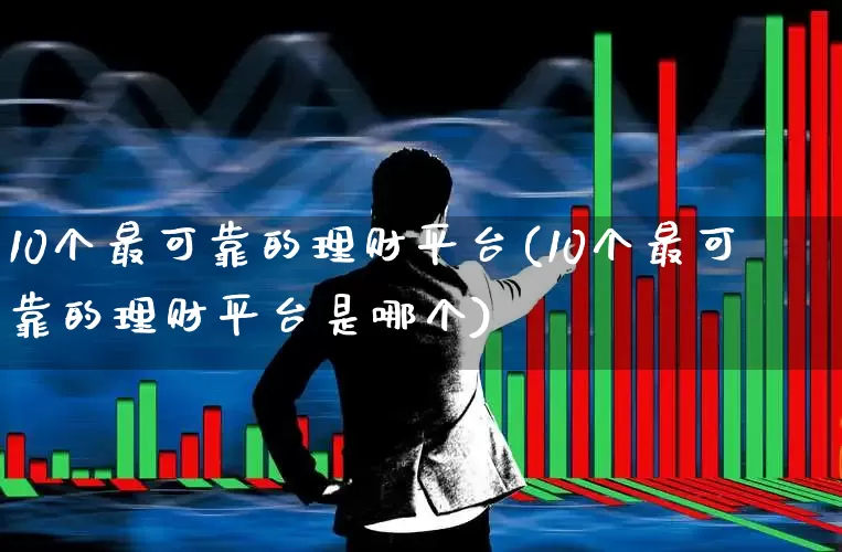 10个最可靠的理财平台(10个最可靠的理财平台是哪个)_https://www.heiljjianzu.com_上交所_第1张