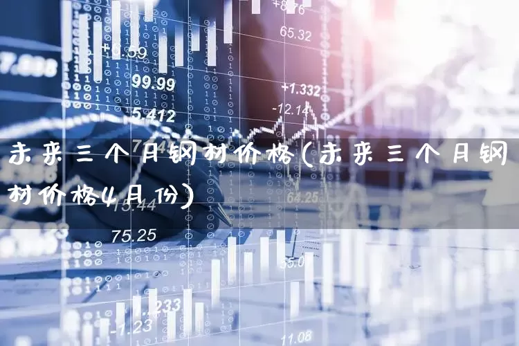 未来三个月钢材价格(未来三个月钢材价格4月份)_https://www.heiljjianzu.com_北交所_第1张