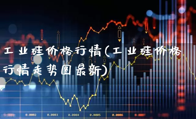 工业硅价格行情(工业硅价格行情走势图最新)_https://www.heiljjianzu.com_北交所_第1张