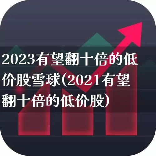 2023有望翻十倍的低价股雪球(2021有望翻十倍的低价股)_https://www.heiljjianzu.com_创业板_第1张