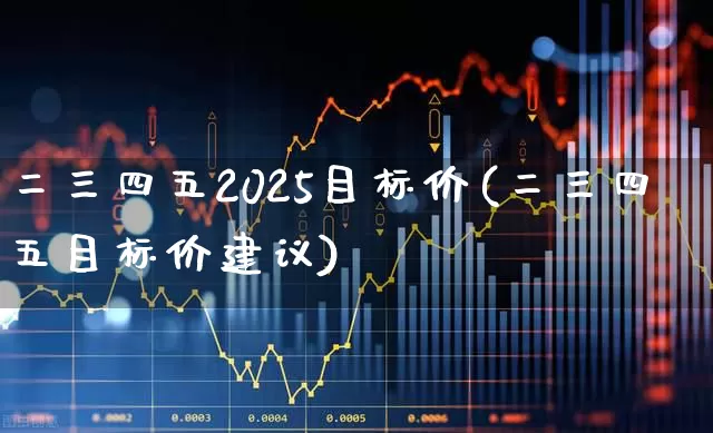 二三四五2025目标价(二三四五目标价建议)_https://www.heiljjianzu.com_北交所_第1张