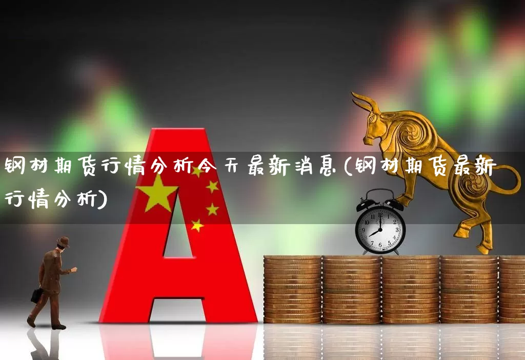 钢材期货行情分析今天最新消息(钢材期货最新行情分析)_https://www.heiljjianzu.com_北交所_第1张