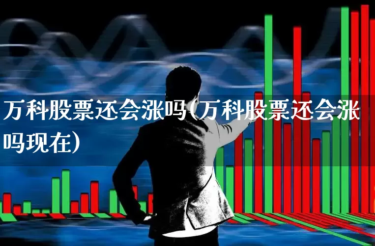 万科股票还会涨吗(万科股票还会涨吗现在)_https://www.heiljjianzu.com_科创板_第1张