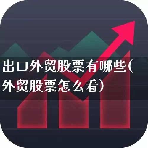 出口外贸股票有哪些(外贸股票怎么看)_https://www.heiljjianzu.com_创业板_第1张
