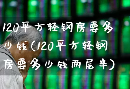 120平方轻钢房要多少钱(120平方轻钢房要多少钱两层半)_https://www.heiljjianzu.com_北交所_第1张