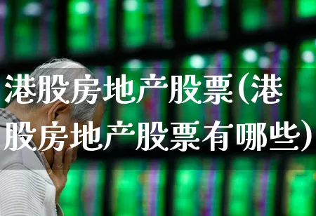 港股房地产股票(港股房地产股票有哪些)_https://www.heiljjianzu.com_科创板_第1张