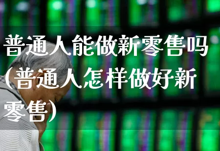普通人能做新零售吗(普通人怎样做好新零售)_https://www.heiljjianzu.com_科创板_第1张