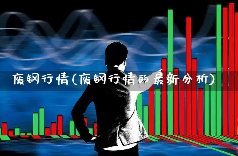 废钢行情(废钢行情的最新分析)_https://www.heiljjianzu.com_创业板_第1张