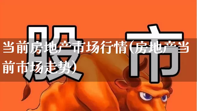 当前房地产市场行情(房地产当前市场走势)_https://www.heiljjianzu.com_深交所_第1张