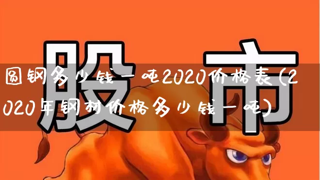 圆钢多少钱一吨2020价格表(2020年钢材价格多少钱一吨)_https://www.heiljjianzu.com_创业板_第1张