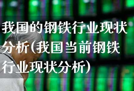 我国的钢铁行业现状分析(我国当前钢铁行业现状分析)_https://www.heiljjianzu.com_上交所_第1张