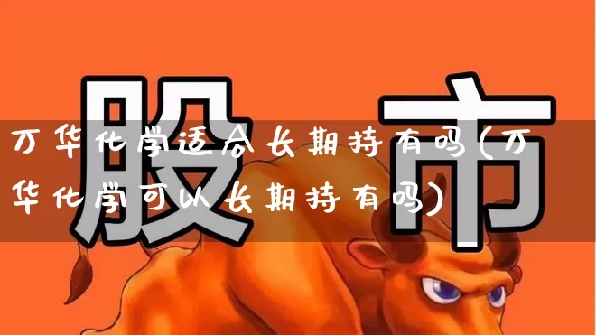 万华化学适合长期持有吗(万华化学可以长期持有吗)_https://www.heiljjianzu.com_科创板_第1张