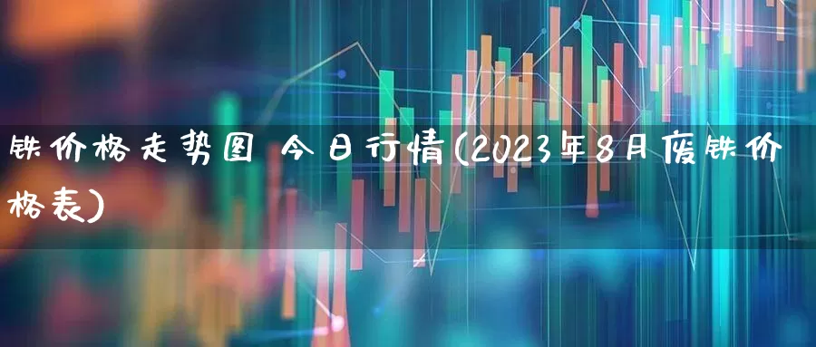 铁价格走势图 今日行情(2023年8月废铁价格表)_https://www.heiljjianzu.com_深交所_第1张
