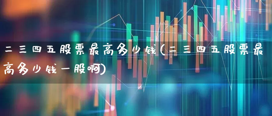 二三四五股票最高多少钱(二三四五股票最高多少钱一股啊)_https://www.heiljjianzu.com_上交所_第1张