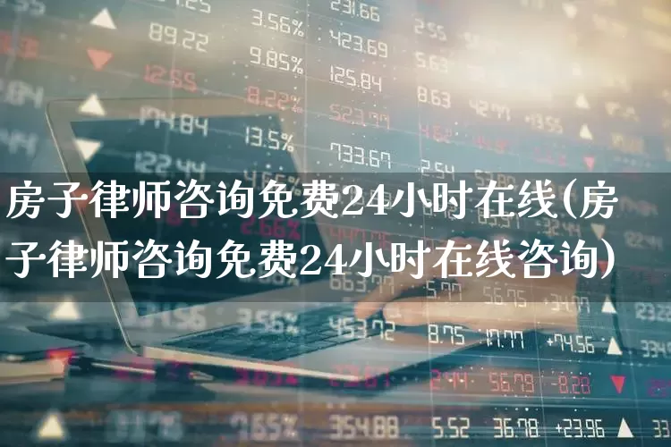 房子律师咨询免费24小时在线(房子律师咨询免费24小时在线咨询)_https://www.heiljjianzu.com_北交所_第1张