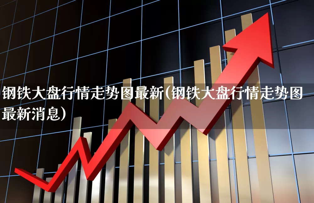钢铁大盘行情走势图最新(钢铁大盘行情走势图最新消息)_https://www.heiljjianzu.com_上交所_第1张