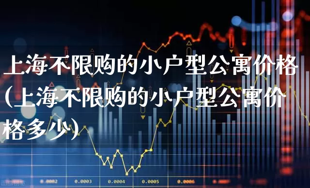上海不限购的小户型公寓价格(上海不限购的小户型公寓价格多少)_https://www.heiljjianzu.com_深交所_第1张