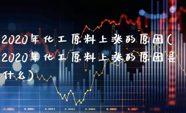 2020年化工原料上涨的原因(2020年化工原料上涨的原因是什么)_https://www.heiljjianzu.com_北交所_第1张