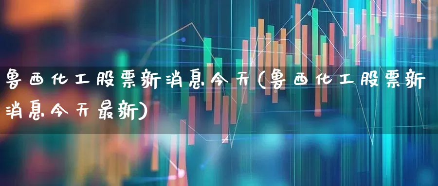 鲁西化工股票新消息今天(鲁西化工股票新消息今天最新)_https://www.heiljjianzu.com_创业板_第1张