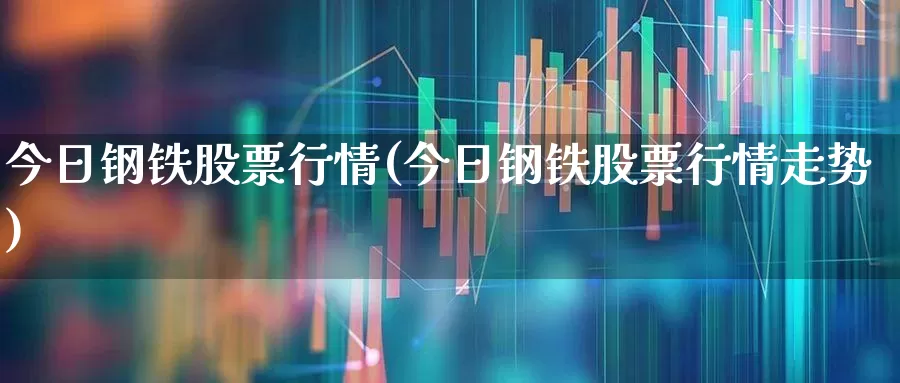 今日钢铁股票行情(今日钢铁股票行情走势)_https://www.heiljjianzu.com_北交所_第1张