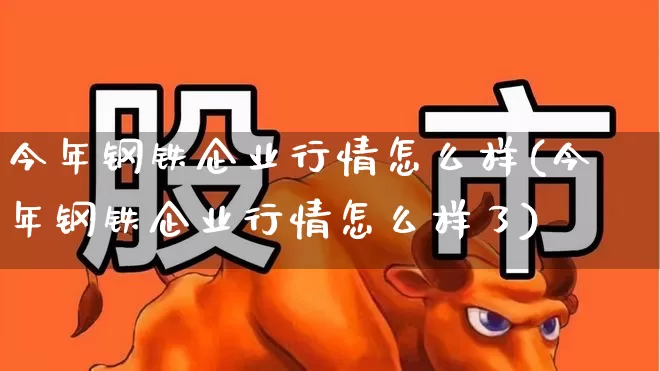 今年钢铁企业行情怎么样(今年钢铁企业行情怎么样了)_https://www.heiljjianzu.com_深交所_第1张