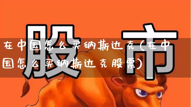 在中国怎么买纳斯达克(在中国怎么买纳斯达克股票)_https://www.heiljjianzu.com_北交所_第1张
