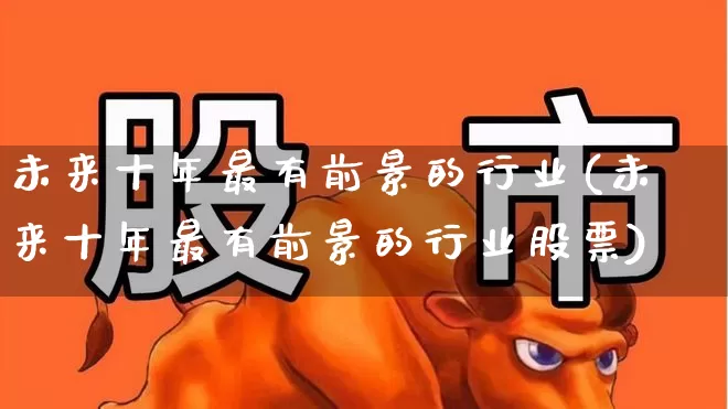未来十年最有前景的行业(未来十年最有前景的行业股票)_https://www.heiljjianzu.com_深交所_第1张