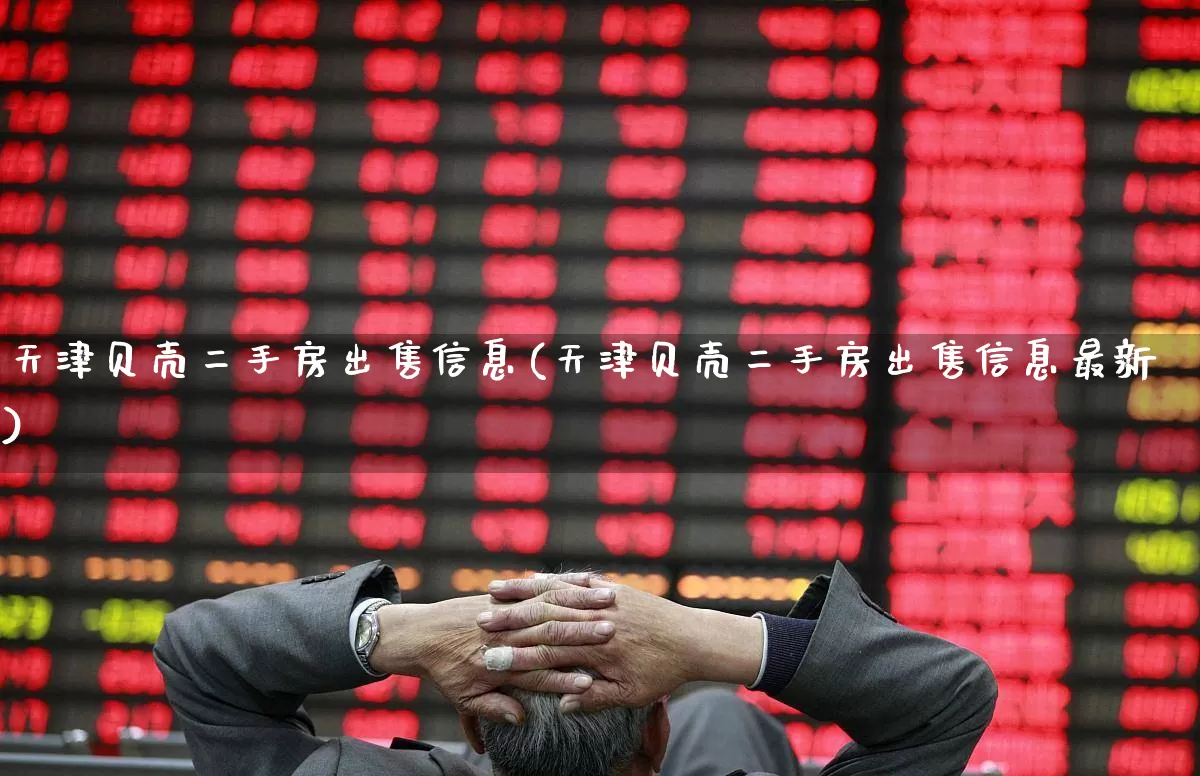 天津贝壳二手房出售信息(天津贝壳二手房出售信息最新)_https://www.heiljjianzu.com_深交所_第1张