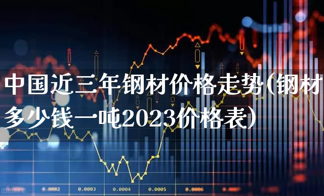 中国近三年钢材价格走势(钢材多少钱一吨2023价格表)_https://www.heiljjianzu.com_深交所_第1张