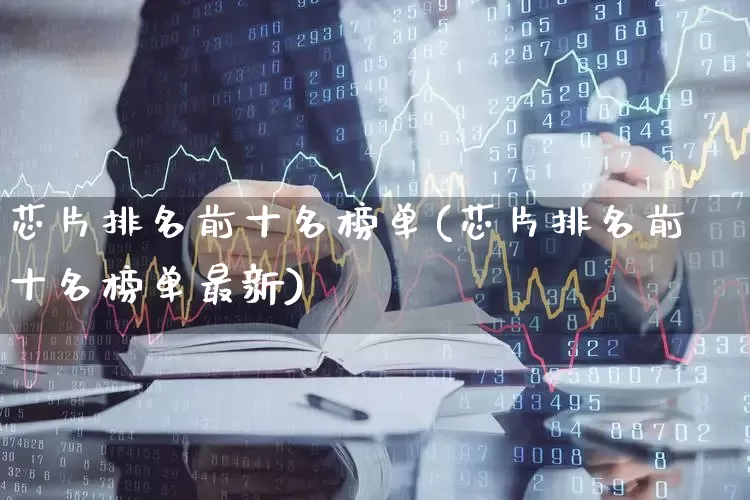 芯片排名前十名榜单(芯片排名前十名榜单最新)_https://www.heiljjianzu.com_创业板_第1张