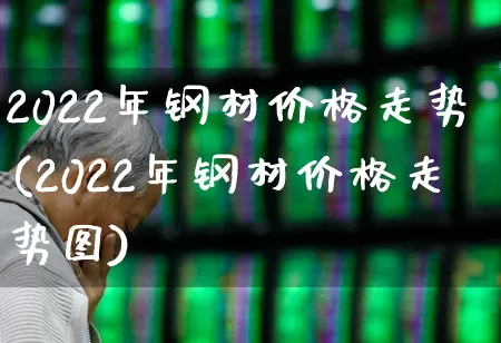 2022年钢材价格走势(2022年钢材价格走势图)_https://www.heiljjianzu.com_上交所_第1张